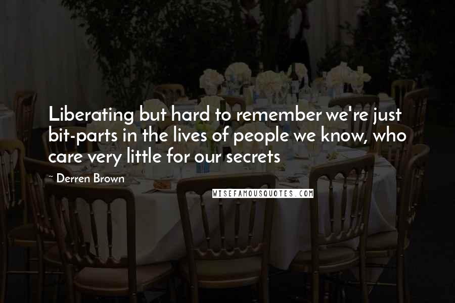 Derren Brown Quotes: Liberating but hard to remember we're just bit-parts in the lives of people we know, who care very little for our secrets