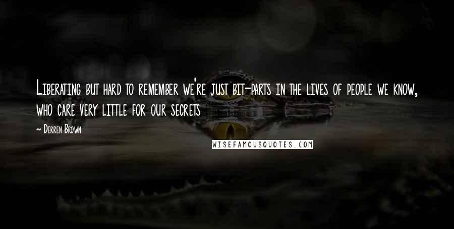 Derren Brown Quotes: Liberating but hard to remember we're just bit-parts in the lives of people we know, who care very little for our secrets