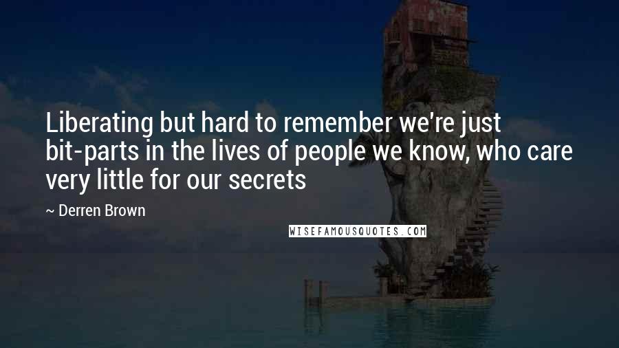 Derren Brown Quotes: Liberating but hard to remember we're just bit-parts in the lives of people we know, who care very little for our secrets