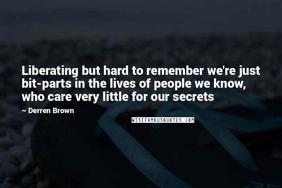 Derren Brown Quotes: Liberating but hard to remember we're just bit-parts in the lives of people we know, who care very little for our secrets