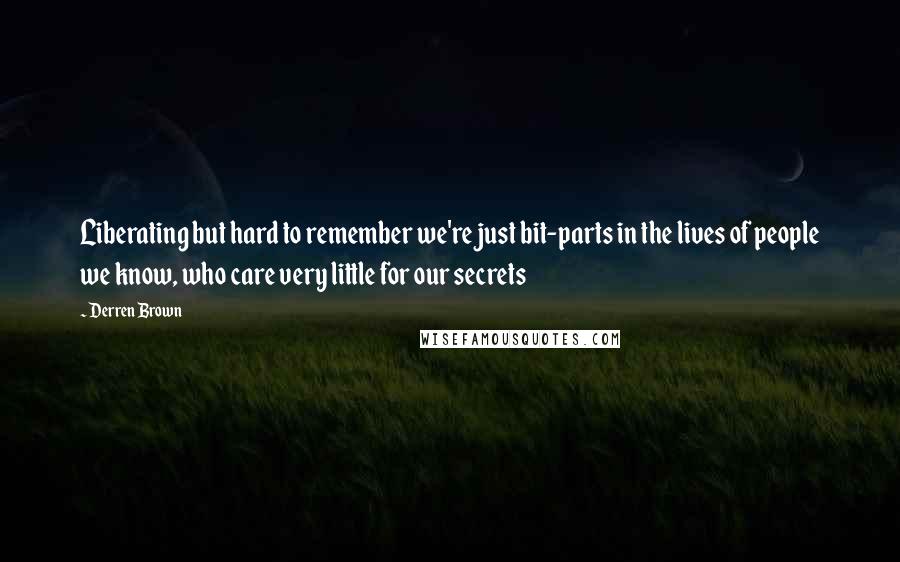 Derren Brown Quotes: Liberating but hard to remember we're just bit-parts in the lives of people we know, who care very little for our secrets