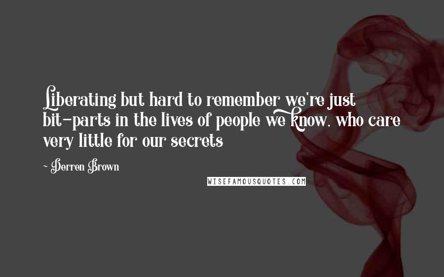 Derren Brown Quotes: Liberating but hard to remember we're just bit-parts in the lives of people we know, who care very little for our secrets