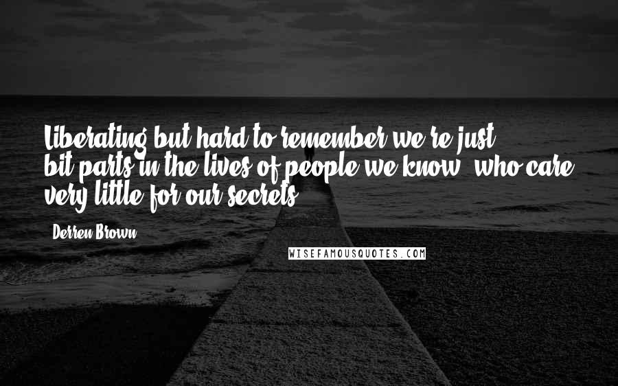 Derren Brown Quotes: Liberating but hard to remember we're just bit-parts in the lives of people we know, who care very little for our secrets