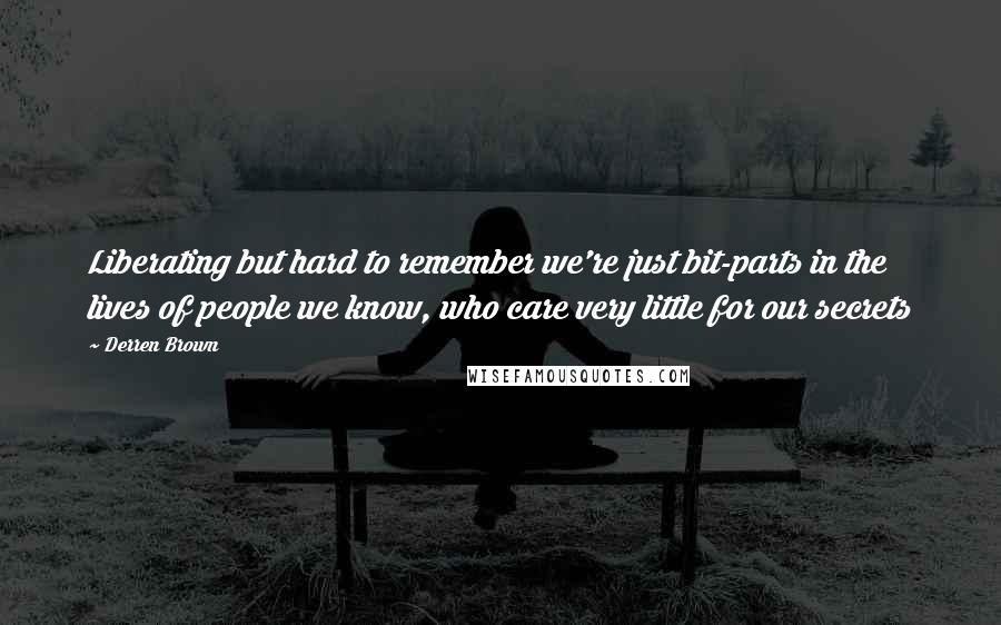 Derren Brown Quotes: Liberating but hard to remember we're just bit-parts in the lives of people we know, who care very little for our secrets