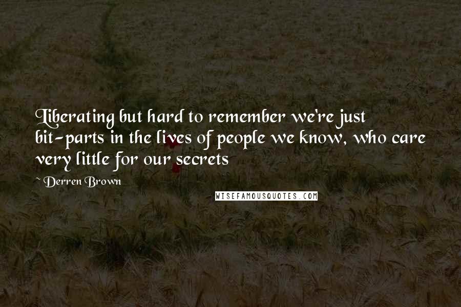 Derren Brown Quotes: Liberating but hard to remember we're just bit-parts in the lives of people we know, who care very little for our secrets