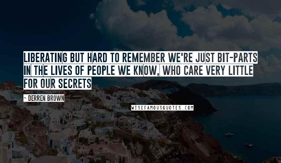 Derren Brown Quotes: Liberating but hard to remember we're just bit-parts in the lives of people we know, who care very little for our secrets