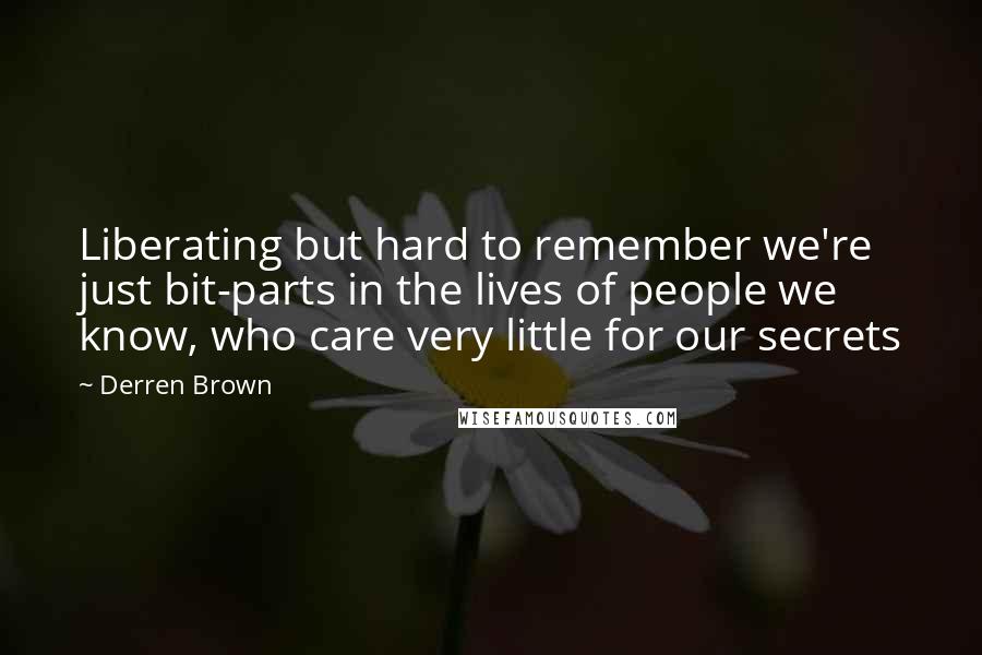 Derren Brown Quotes: Liberating but hard to remember we're just bit-parts in the lives of people we know, who care very little for our secrets