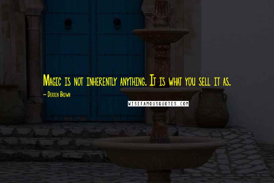 Derren Brown Quotes: Magic is not inherently anything. It is what you sell it as.
