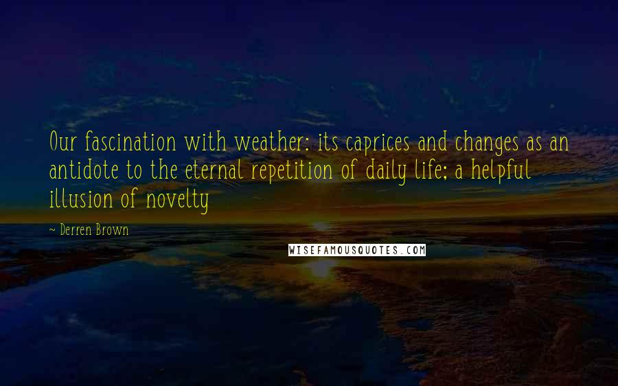 Derren Brown Quotes: Our fascination with weather: its caprices and changes as an antidote to the eternal repetition of daily life; a helpful illusion of novelty