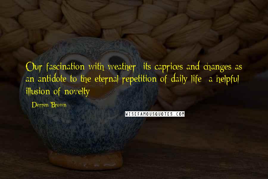 Derren Brown Quotes: Our fascination with weather: its caprices and changes as an antidote to the eternal repetition of daily life; a helpful illusion of novelty