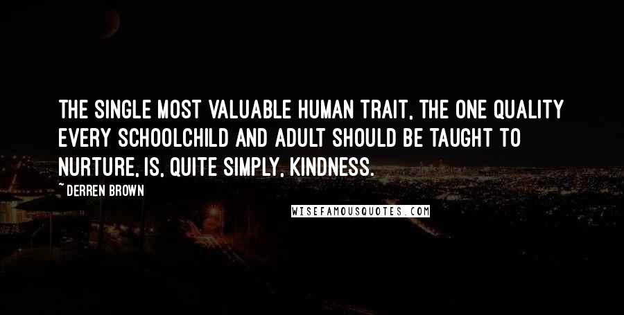 Derren Brown Quotes: The single most valuable human trait, the one quality every schoolchild and adult should be taught to nurture, is, quite simply, kindness.