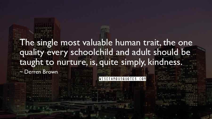 Derren Brown Quotes: The single most valuable human trait, the one quality every schoolchild and adult should be taught to nurture, is, quite simply, kindness.