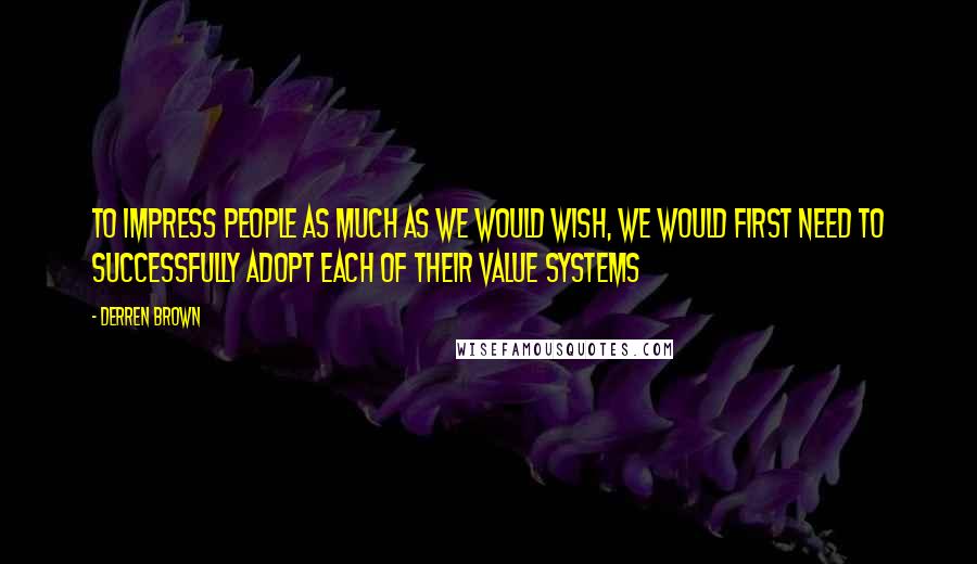 Derren Brown Quotes: To impress people as much as we would wish, we would first need to successfully adopt each of their value systems