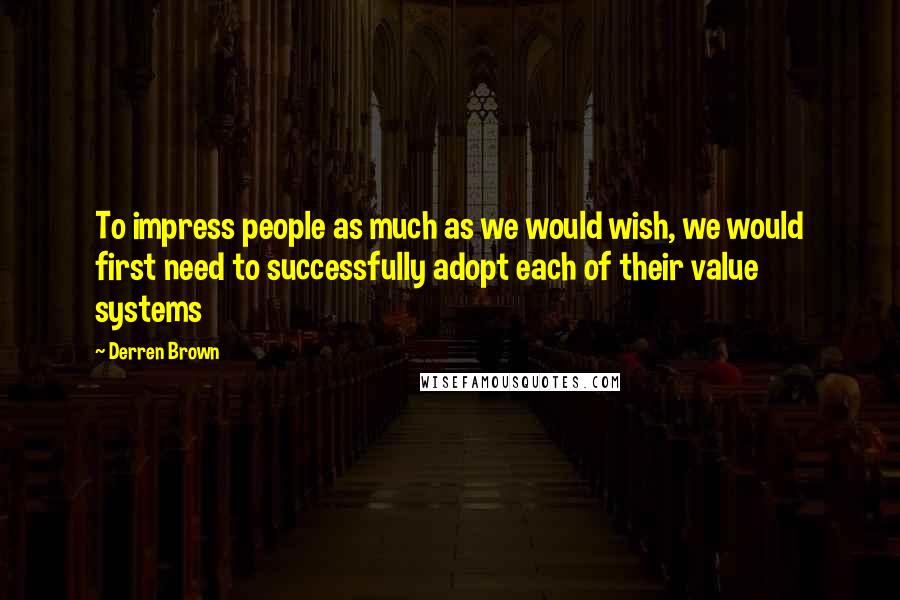 Derren Brown Quotes: To impress people as much as we would wish, we would first need to successfully adopt each of their value systems