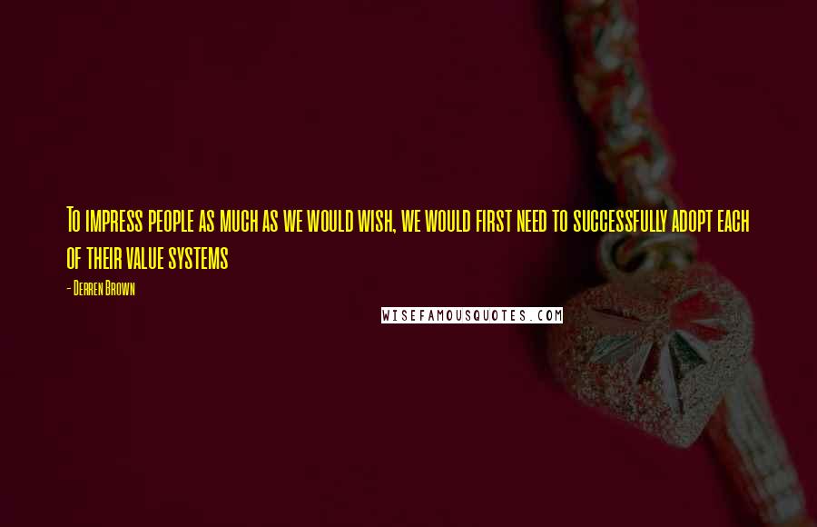 Derren Brown Quotes: To impress people as much as we would wish, we would first need to successfully adopt each of their value systems