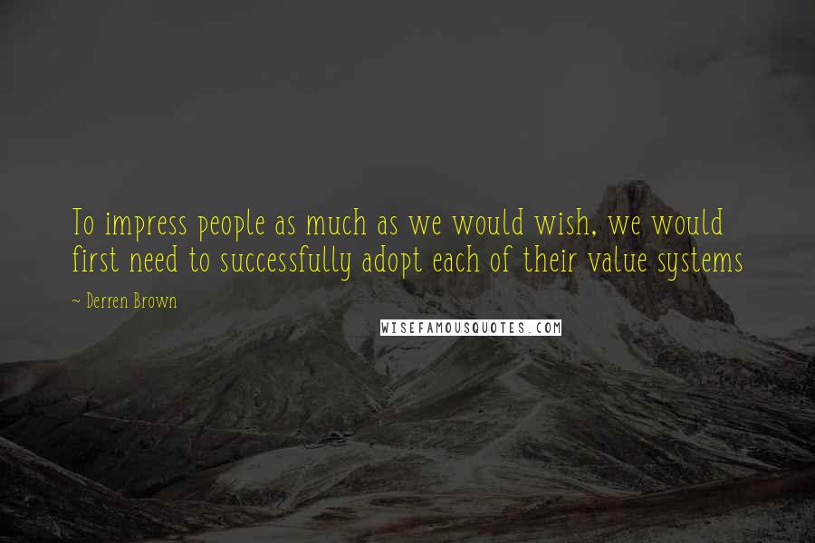 Derren Brown Quotes: To impress people as much as we would wish, we would first need to successfully adopt each of their value systems