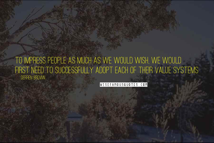 Derren Brown Quotes: To impress people as much as we would wish, we would first need to successfully adopt each of their value systems