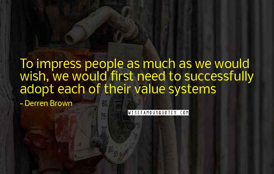 Derren Brown Quotes: To impress people as much as we would wish, we would first need to successfully adopt each of their value systems