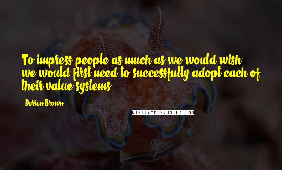 Derren Brown Quotes: To impress people as much as we would wish, we would first need to successfully adopt each of their value systems