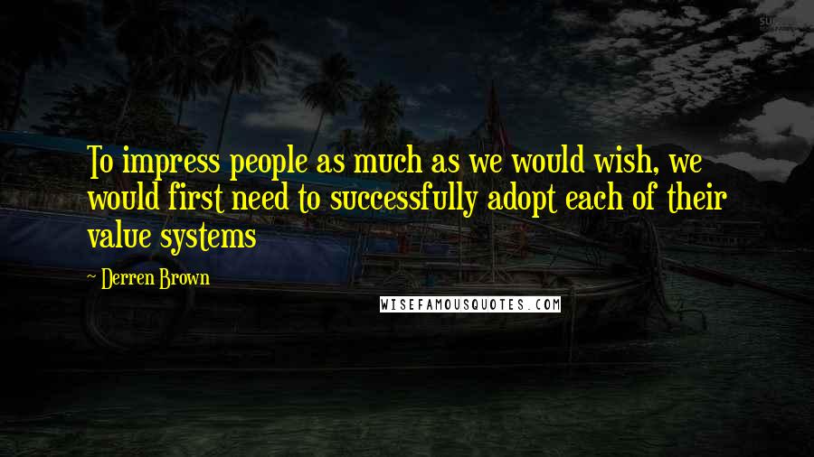 Derren Brown Quotes: To impress people as much as we would wish, we would first need to successfully adopt each of their value systems