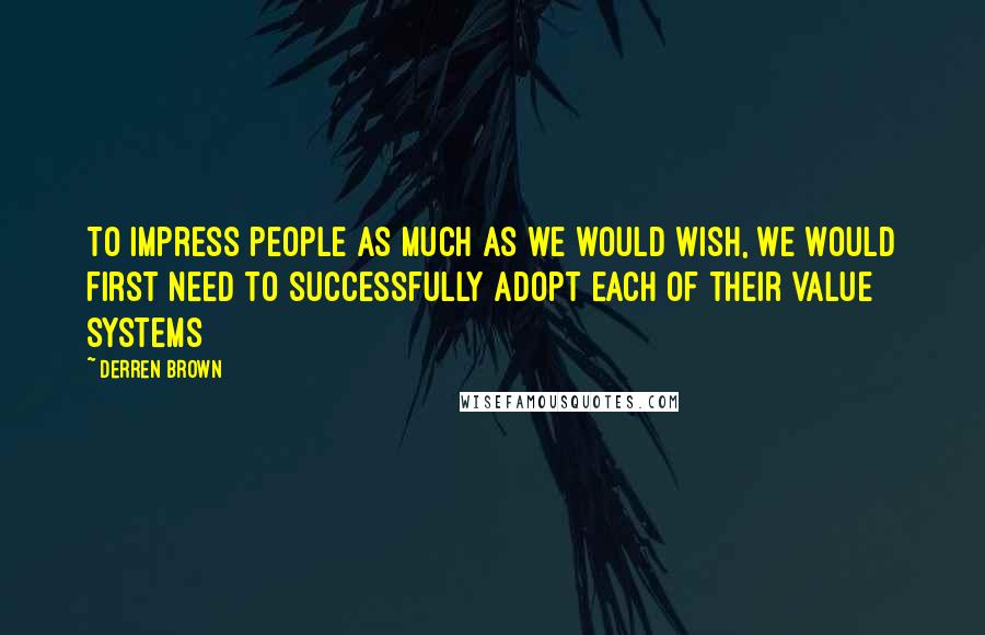 Derren Brown Quotes: To impress people as much as we would wish, we would first need to successfully adopt each of their value systems