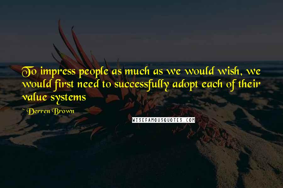 Derren Brown Quotes: To impress people as much as we would wish, we would first need to successfully adopt each of their value systems