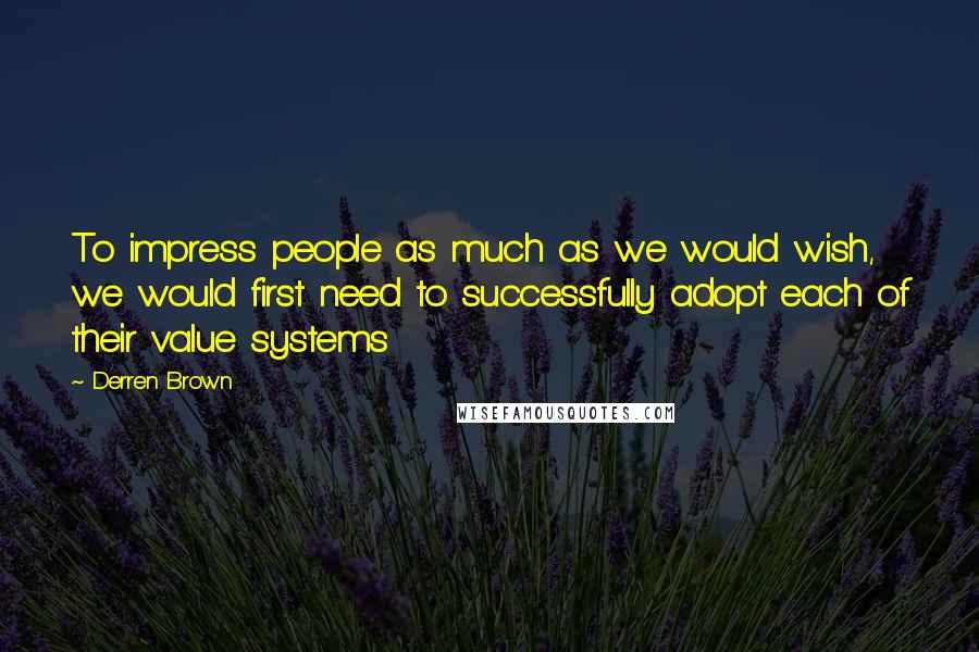 Derren Brown Quotes: To impress people as much as we would wish, we would first need to successfully adopt each of their value systems