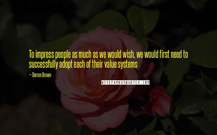 Derren Brown Quotes: To impress people as much as we would wish, we would first need to successfully adopt each of their value systems