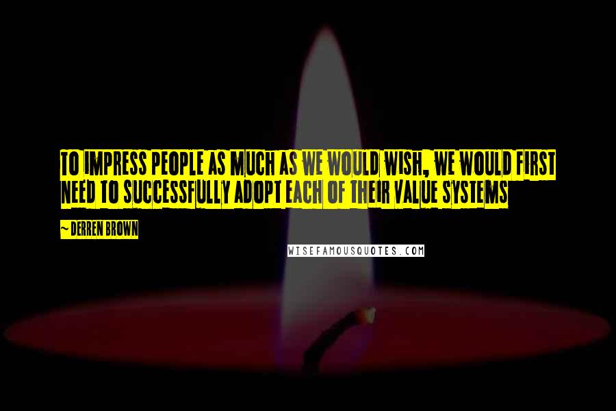 Derren Brown Quotes: To impress people as much as we would wish, we would first need to successfully adopt each of their value systems