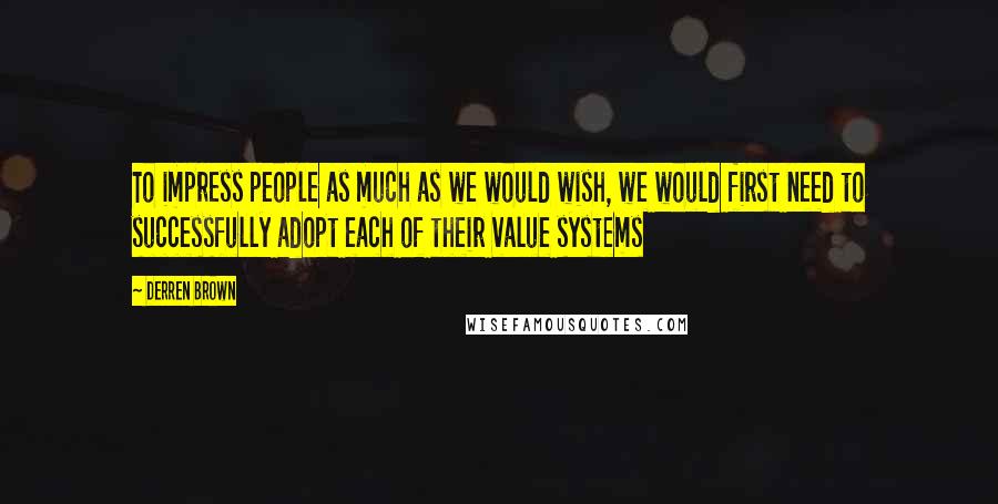 Derren Brown Quotes: To impress people as much as we would wish, we would first need to successfully adopt each of their value systems