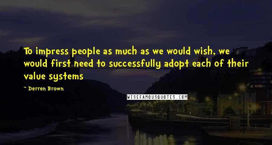 Derren Brown Quotes: To impress people as much as we would wish, we would first need to successfully adopt each of their value systems