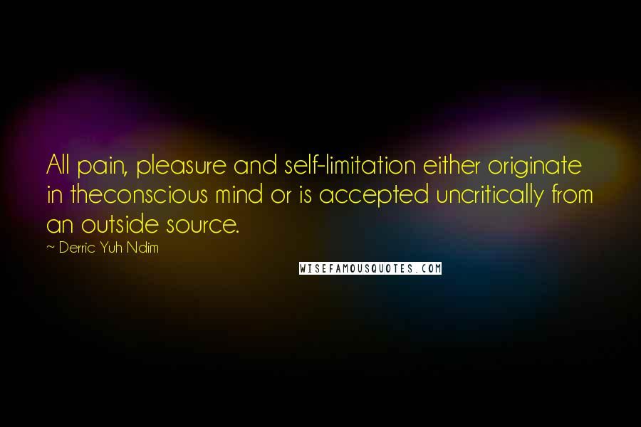 Derric Yuh Ndim Quotes: All pain, pleasure and self-limitation either originate in theconscious mind or is accepted uncritically from an outside source.