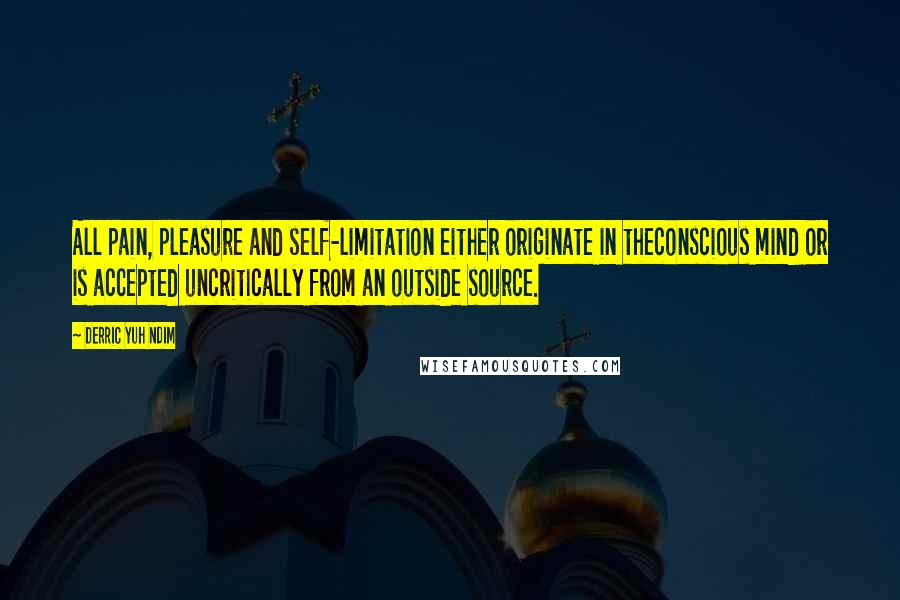 Derric Yuh Ndim Quotes: All pain, pleasure and self-limitation either originate in theconscious mind or is accepted uncritically from an outside source.