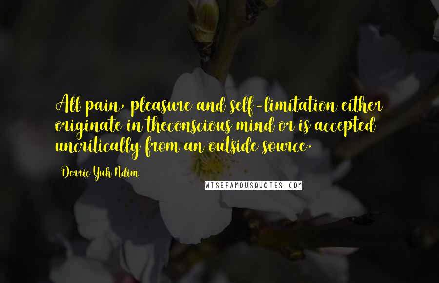 Derric Yuh Ndim Quotes: All pain, pleasure and self-limitation either originate in theconscious mind or is accepted uncritically from an outside source.