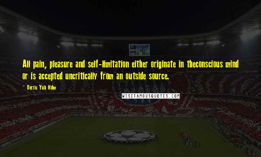 Derric Yuh Ndim Quotes: All pain, pleasure and self-limitation either originate in theconscious mind or is accepted uncritically from an outside source.