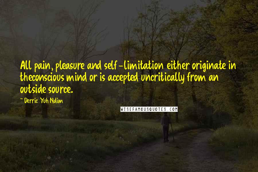 Derric Yuh Ndim Quotes: All pain, pleasure and self-limitation either originate in theconscious mind or is accepted uncritically from an outside source.
