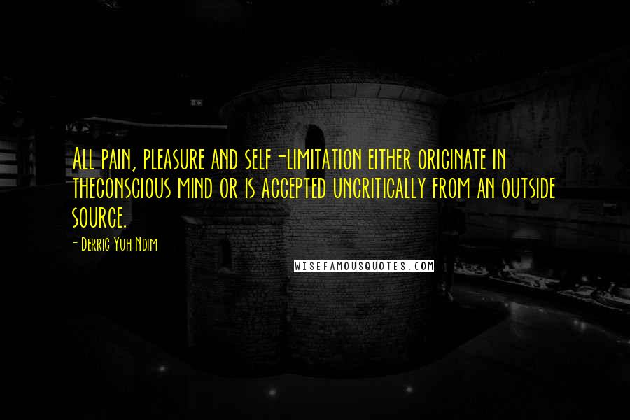 Derric Yuh Ndim Quotes: All pain, pleasure and self-limitation either originate in theconscious mind or is accepted uncritically from an outside source.