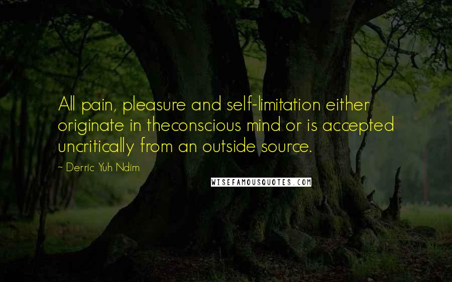 Derric Yuh Ndim Quotes: All pain, pleasure and self-limitation either originate in theconscious mind or is accepted uncritically from an outside source.