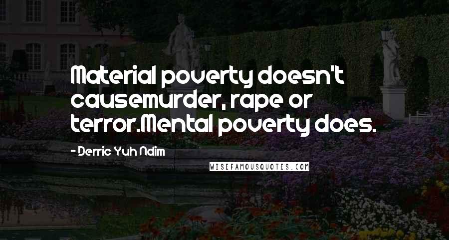 Derric Yuh Ndim Quotes: Material poverty doesn't causemurder, rape or terror.Mental poverty does.