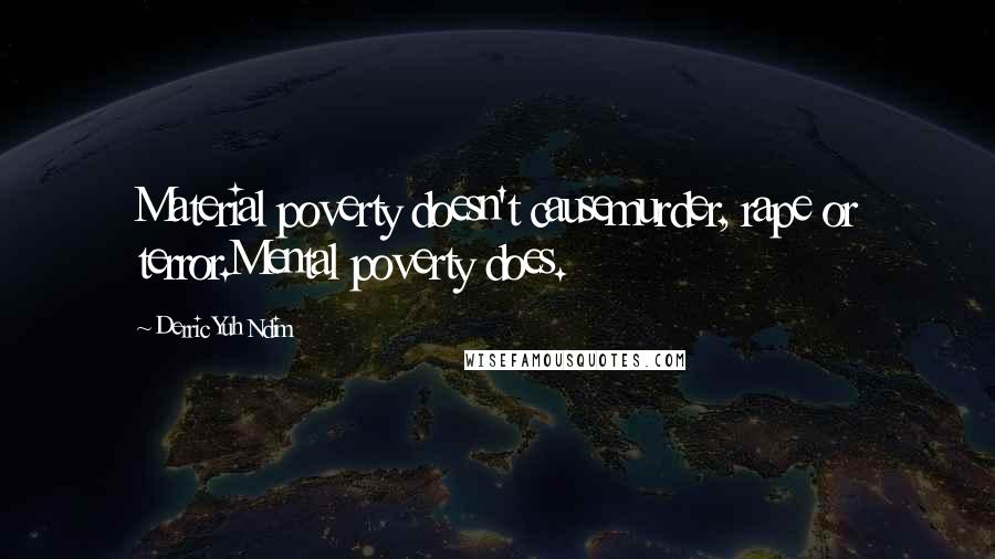 Derric Yuh Ndim Quotes: Material poverty doesn't causemurder, rape or terror.Mental poverty does.