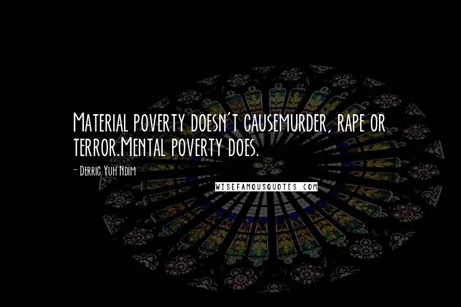 Derric Yuh Ndim Quotes: Material poverty doesn't causemurder, rape or terror.Mental poverty does.
