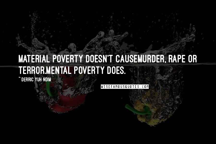 Derric Yuh Ndim Quotes: Material poverty doesn't causemurder, rape or terror.Mental poverty does.