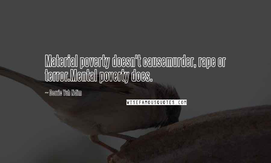Derric Yuh Ndim Quotes: Material poverty doesn't causemurder, rape or terror.Mental poverty does.