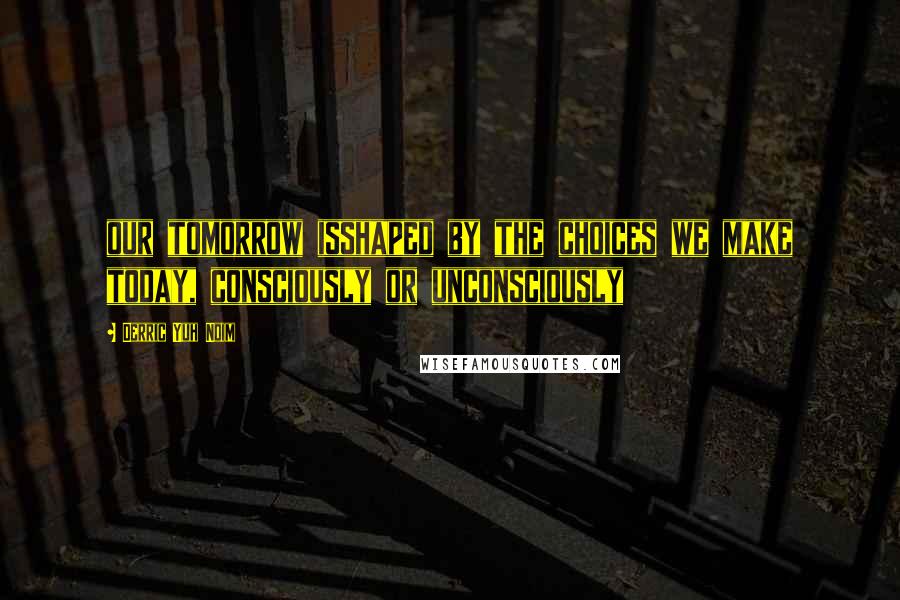 Derric Yuh Ndim Quotes: our tomorrow isshaped by the choices we make today, consciously or unconsciously