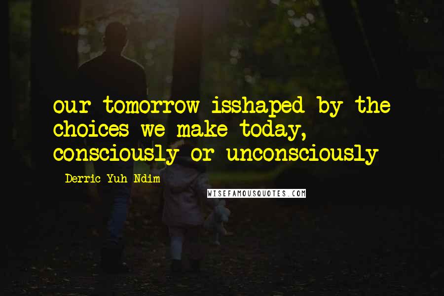 Derric Yuh Ndim Quotes: our tomorrow isshaped by the choices we make today, consciously or unconsciously