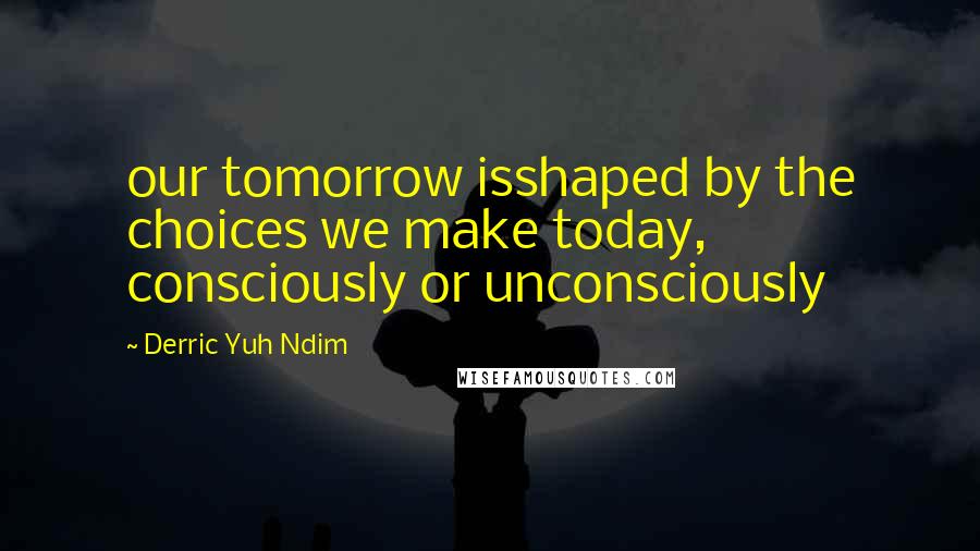 Derric Yuh Ndim Quotes: our tomorrow isshaped by the choices we make today, consciously or unconsciously