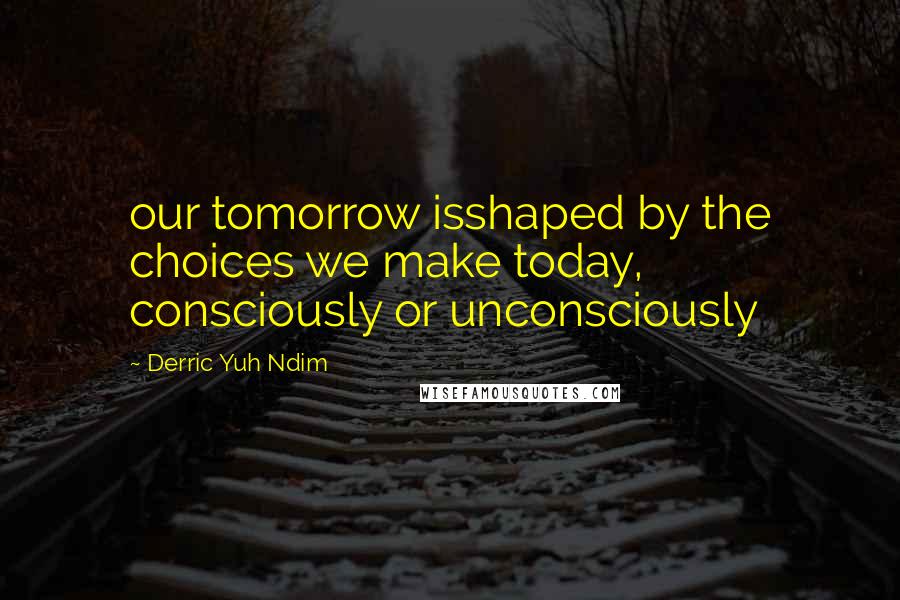 Derric Yuh Ndim Quotes: our tomorrow isshaped by the choices we make today, consciously or unconsciously