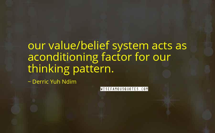 Derric Yuh Ndim Quotes: our value/belief system acts as aconditioning factor for our thinking pattern.