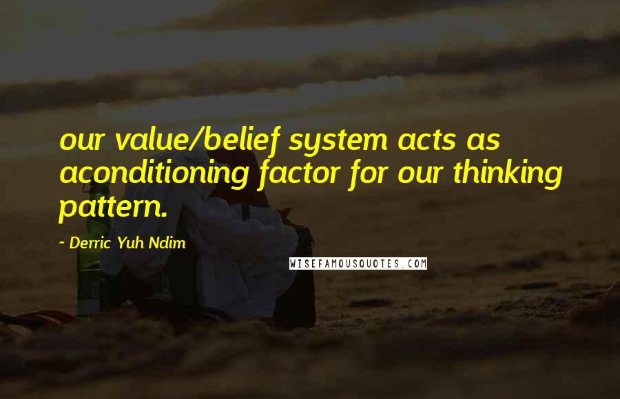 Derric Yuh Ndim Quotes: our value/belief system acts as aconditioning factor for our thinking pattern.