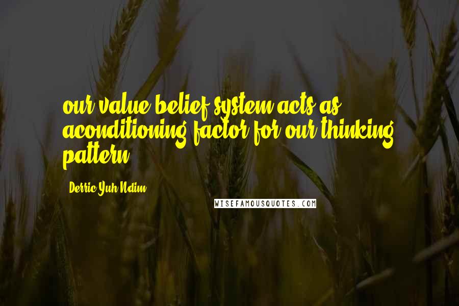 Derric Yuh Ndim Quotes: our value/belief system acts as aconditioning factor for our thinking pattern.